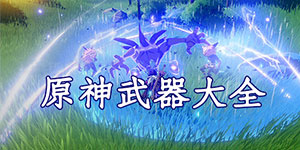 原神武器系统大全 原神武器图鉴汇总